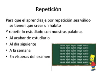 Repetición
Para que el aprendizaje por repetición sea válido
se tienen que crear un hábito
Y repetir lo estudiado con nuestras palabras
• Al acabar de estudiarlo
• Al día siguiente
• A la semana
• En vísperas del examen
 