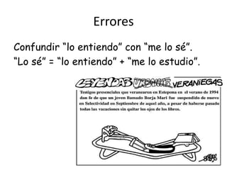 Errores
Confundir “lo entiendo” con “me lo sé”.
“Lo sé” = “lo entiendo” + “me lo estudio”.
 