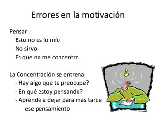 Errores en la motivación
Pensar:
Esto no es lo mío
No sirvo
Es que no me concentro
La Concentración se entrena
- Hay algo que te preocupe?
- En qué estoy pensando?
- Aprende a dejar para más tarde
ese pensamiento
 