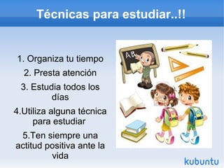 Técnicas para estudiar..!!
1. Organiza tu tiempo
2. Presta atención
3. Estudia todos los
días
4.Utiliza alguna técnica
para estudiar
5.Ten siempre una
actitud positiva ante la
vida
 
