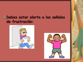 Debes estar alerta a las señales
de frustración:
 