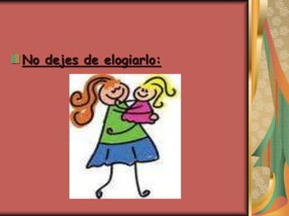 No dejes de elogiarlo:
 