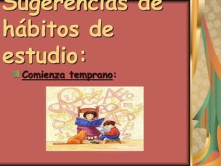 Sugerencias de
hábitos de
estudio:
Comienza temprano:
 
