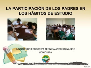 LA PARTICIPACIÓN DE LOS PADRES EN
LOS HÁBITOS DE ESTUDIO
INSTITUCIÓN EDUCATIVA TÉCNICA ANTONIO NARIÑO
MONIQUIRA
 