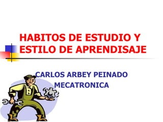 HABITOS DE ESTUDIO Y
ESTILO DE APRENDISAJE

  CARLOS ARBEY PEINADO
      MECATRONICA
 