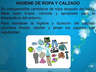HIGIENE DE ROPA Y CALZADO
Es indispensable cambiarse de ropa después del baño,
debe estar limpia, cómoda y apropiada para la
temperatura del entorno.
Para mantener la higiene y duración del calzado
conviene limpiar, cepillar y airear los zapatos con
regularidad.
 