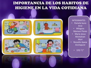 IMPORTANCIA DE LOS HABITOS DE
HIGIENE EN LA VIDA COTIDIANA
INTEGRANTES:
• Pamela laura
Arce
• Milagros
Mamani Flores
• Maria Jesus
Montalvan
Mori
• Rosselie Apaza
Anchapure
• 5TO “C”
 