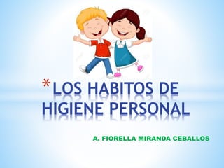 A. FIORELLA MIRANDA CEBALLOS
*LOS HABITOS DE
HIGIENE PERSONAL
 