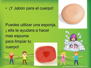 ¡Y Jabón para el cuerpo! Puedes utilizar una esponja, ¡ ella te ayudara a hacer  mas espuma  para limpiar tu  cuerpo! 