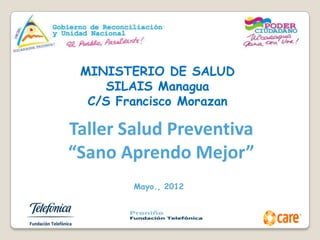 MINISTERIO DE SALUD
    SILAIS Managua
  C/S Francisco Morazan

Taller Salud Preventiva
“Sano Aprendo Mejor”
        Mayo., 2012
 