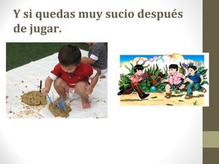 Y si quedas muy sucio después
de jugar.