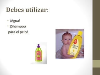 Debes utilizar:
• ¡Agua!
• ¡Shampoo
para el pelo!