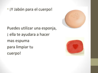 • ¡Y Jabón para el cuerpo!
Puedes utilizar una esponja,
¡ ella te ayudara a hacer
mas espuma
para limpiar tu
cuerpo!
