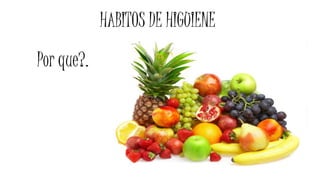 HABITOS DE HIGUIENE
Por que?.
 