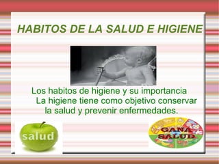 HABITOS DE LA SALUD E HIGIENE




  Los habitos de higiene y su importancia
   La higiene tiene como objetivo conservar
     la salud y prevenir enfermedades.
 
