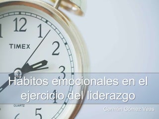 Hábitos emocionales en
el ejercicio del liderazgo
Germán Gómez Veas
 