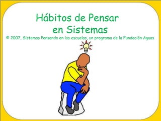 Hábitos de Pensar 
en Sistemas 
© 2007, Sistemas Pensando en las escuelas, un programa de la Fundación Aguas 
 