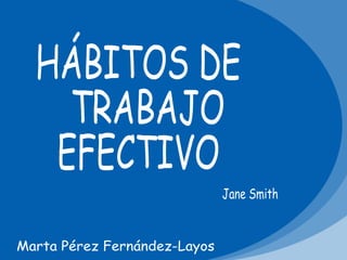 HÁBITOS DE TRABAJO  EFECTIVO Jane Smith Marta Pérez Fernández-Layos 