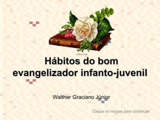 Hábitos do bomHábitos do bom
evangelizador infanto-juvenilevangelizador infanto-juvenil
Walther Graciano Júnior
Clique no mouse para continuar
 