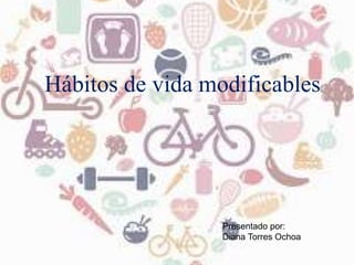 Hábitos de vida modificables
Presentado por:
Diana Torres Ochoa
 
