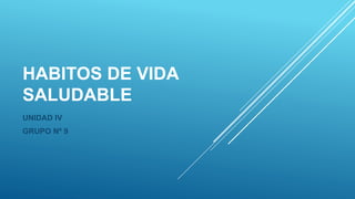 HABITOS DE VIDA
SALUDABLE
UNIDAD IV
GRUPO Nº 9
 