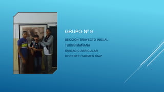 GRUPO Nº 9
SECCION TRAYECTO INICIAL
TURNO MAÑANA
UNIDAD CURRICULAR
DOCENTE CARMEN DIAZ
 
