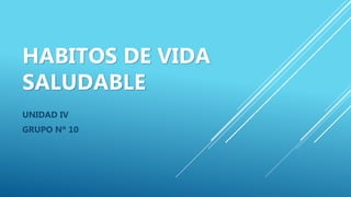 HABITOS DE VIDA
SALUDABLE
UNIDAD IV
GRUPO Nº 10
 