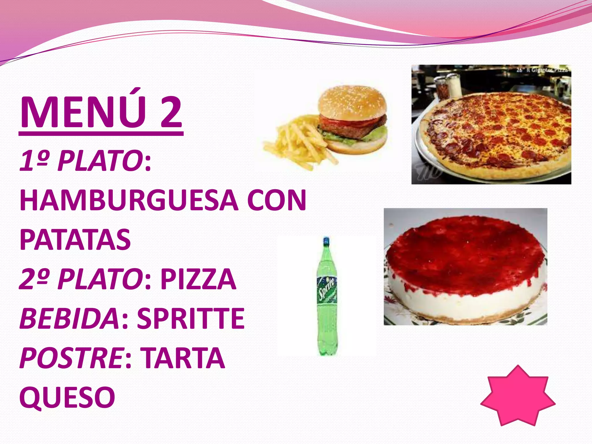 MENÚ 2
1º PLATO:
HAMBURGUESA CON
PATATAS
2º PLATO: PIZZA
BEBIDA: SPRITTE
POSTRE: TARTA
QUESO