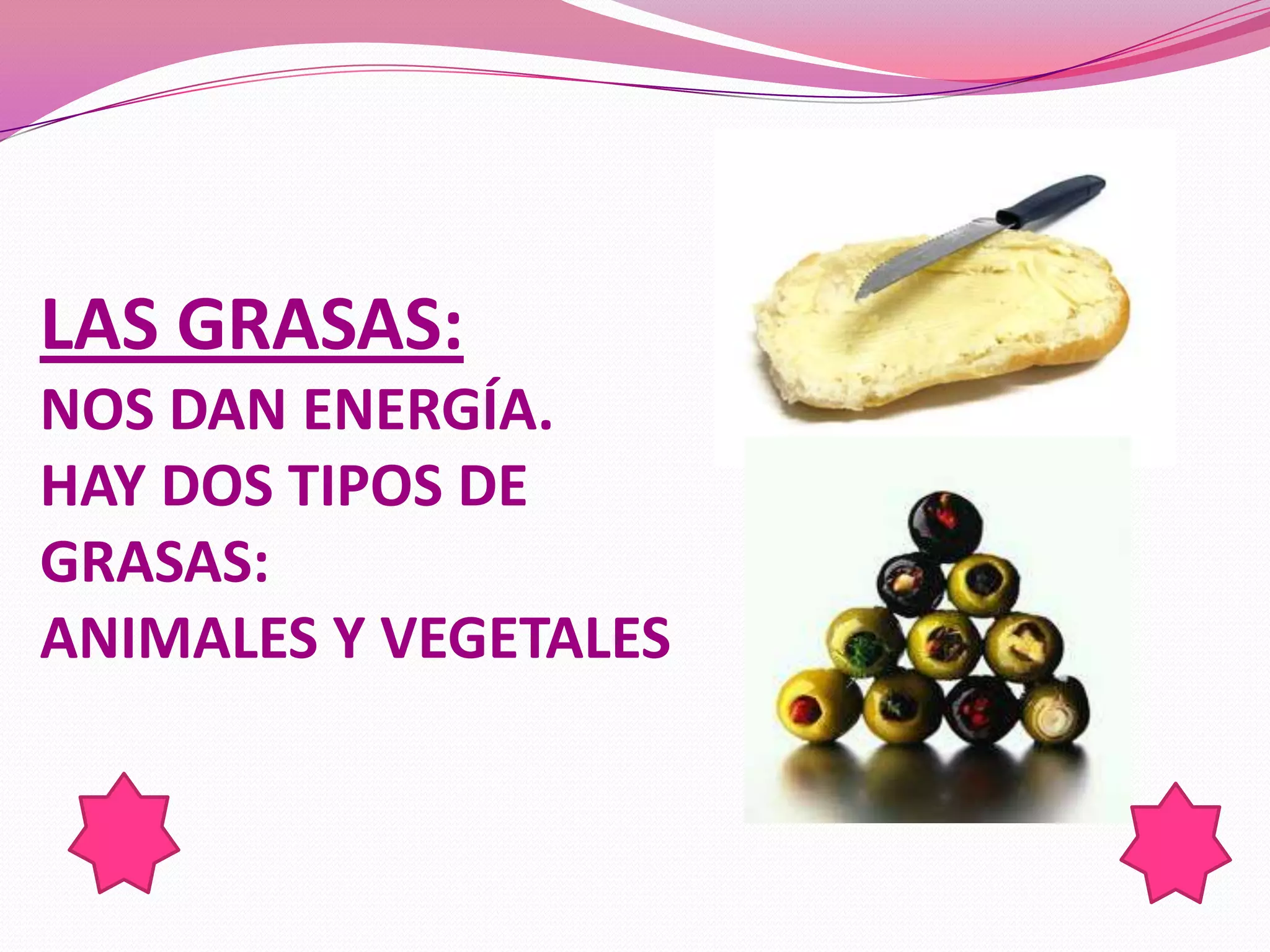 LAS GRASAS:
NOS DAN ENERGÍA.
HAY DOS TIPOS DE
GRASAS:
ANIMALES Y VEGETALES