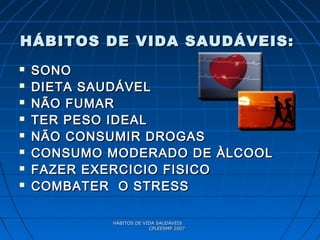 HÁBITOS DE VIDA SAUDÁVEISHÁBITOS DE VIDA SAUDÁVEIS
CPLEESMP 2007CPLEESMP 2007
HÁBITOS DE VIDA SAUDÁVEIS:HÁBITOS DE VIDA SAUDÁVEIS:
 SONOSONO
 DIETA SAUDÁVELDIETA SAUDÁVEL
 NÃO FUMARNÃO FUMAR
 TER PESO IDEALTER PESO IDEAL
 NÃO CONSUMIR DROGASNÃO CONSUMIR DROGAS
 CONSUMO MODERADO DE ÀLCOOLCONSUMO MODERADO DE ÀLCOOL
 FAZER EXERCICIO FISICOFAZER EXERCICIO FISICO
 COMBATER O STRESSCOMBATER O STRESS
 