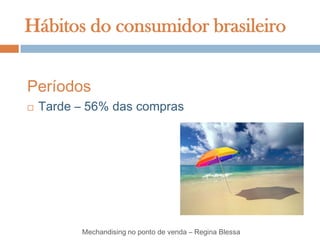 Hábitos do consumidor brasileiro


Períodos
   Tarde – 56% das compras




          Mechandising no ponto de venda – Regina Blessa
 