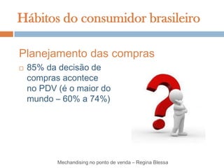 Hábitos do consumidor brasileiro

Planejamento das compras
   85% da decisão de
    compras acontece
    no PDV (é o maior do
    mundo – 60% a 74%)




           Mechandising no ponto de venda – Regina Blessa
 
