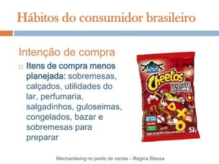 Hábitos do consumidor brasileiro

Intenção de compra
   Itens de compra menos
    planejada: sobremesas,
    calçados, utilidades do
    lar, perfumaria,
    salgadinhos, guloseimas,
    congelados, bazar e
    sobremesas para
    preparar

           Mechandising no ponto de venda – Regina Blessa
 