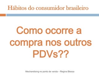 Hábitos do consumidor brasileiro


 Como ocorre a
compra nos outros
    PDVs??
       Mechandising no ponto de venda – Regina Blessa
 