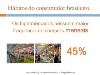 Hábitos do consumidor brasileiro

 Os hipermercados possuem maior
 frequência de compras mensais



                                             45%
       Mechandising no ponto de venda – Regina Blessa
 