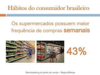 Hábitos do consumidor brasileiro

 Os supermercados possuem maior
 frequência de compras semanais



                                             43%
       Mechandising no ponto de venda – Regina Blessa
 