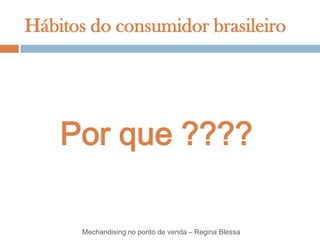 Hábitos do consumidor brasileiro




    Por que ????

       Mechandising no ponto de venda – Regina Blessa
 