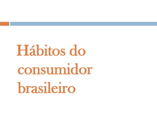 Hábitos do
consumidor
brasileiro
 