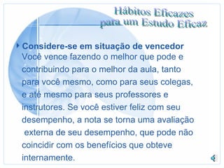 Considere-se em situação de vencedor Você vence fazendo o melhor que pode e contribuindo para o melhor da aula, tanto para você mesmo, como para seus colegas, e até mesmo para seus professores e  instrutores. Se você estiver feliz com seu  desempenho, a nota se torna uma avaliação   externa de seu desempenho, que pode não  coincidir com os benefícios que obteve internamente.  