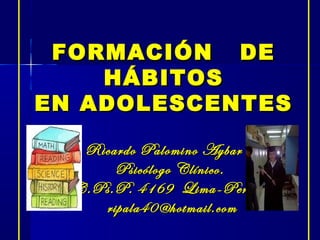 FORMACIÓN DE
HÁBITOS
EN ADOLESCENTES
Ricardo Palomino Aybar
Psicólogo Clínico.
C.Ps.P. 4169 Lima-Perú.
ripala40@hotmail.com

 