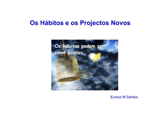 Os Hábitos e os Projectos Novos 
Eunice M Santos 
 