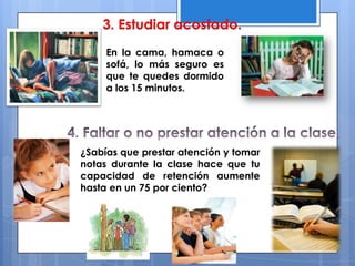 En la cama, hamaca o
sofá, lo más seguro es
que te quedes dormido
a los 15 minutos.
3. Estudiar acostado.
¿Sabías que prestar atención y tomar
notas durante la clase hace que tu
capacidad de retención aumente
hasta en un 75 por ciento?
 