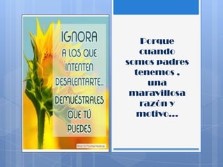 Porque
cuando
somos padres
tenemos ,
una
maravillosa
razón y
motivo…
 
