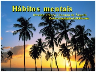Hábitos mentais Divaldo Franco / Joanna de Ângelis Do livro Libertação do Sofrimento 