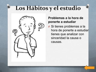 Los Hábitos y el estudio
            Problemas a la hora de
            ponerte a estudiar
            O Si tienes problemas a la
              hora de ponerte a estudiar
              tienes que analizar con
              sinceridad la causa o
              causas.
 