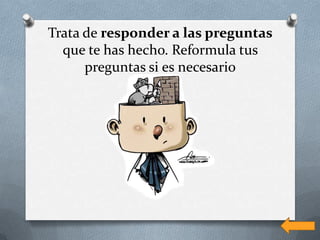 Trata de responder a las preguntas
  que te has hecho. Reformula tus
      preguntas si es necesario
 