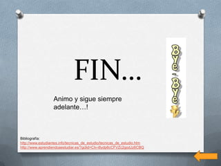 FIN…
                   Animo y sigue siempre
                   adelante…!



Bibliografía:
http://www.estudiantes.info/tecnicas_de_estudio/tecnicas_de_estudio.htm
http://www.aprendiendoaestudiar.es/?gclid=CIv-i8ydp6cCFVZc2godJz6CBQ
 