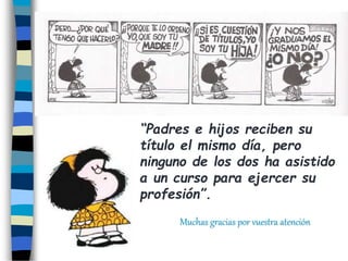 “Padres e hijos reciben su
título el mismo día, pero
ninguno de los dos ha asistido
a un curso para ejercer su
profesión”.
Muchas gracias por vuestra atención
 