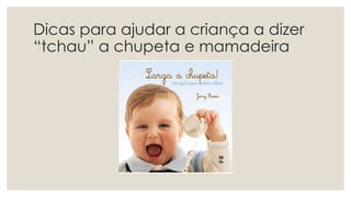 Dicas para ajudar a criança a dizer
“tchau” a chupeta e mamadeira
 