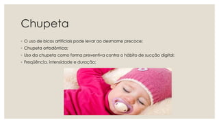 Chupeta
◦ O uso de bicos artificiais pode levar ao desmame precoce;
◦ Chupeta ortodôntica;
◦ Uso da chupeta como forma preventiva contra o hábito de sucção digital;
◦ Freqüência, intensidade e duração;
 
